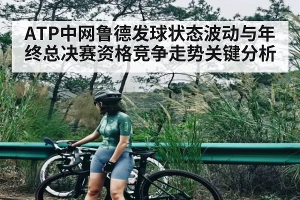 ATP中网鲁德发球状态波动与年终总决赛资格竞争走势关键分析