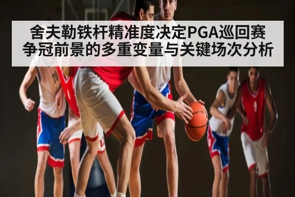 舍夫勒铁杆精准度决定PGA巡回赛争冠前景的多重变量与关键场次分析